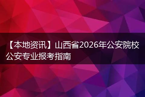 【本地资讯】山西省2026年公安院校公安专业报考指南