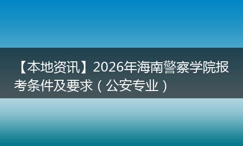 【本地资讯】2026年海南警察学院报考条件及要求（公安专业）