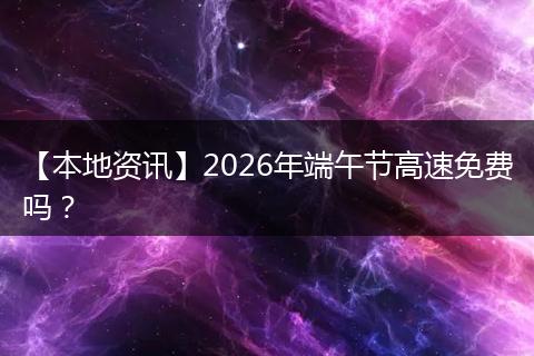 【本地资讯】2026年端午节高速免费吗？