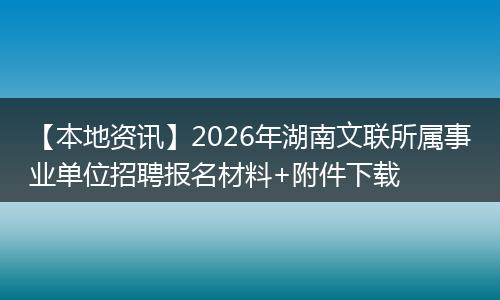 【本地资讯】2026年湖南文联所属事业单位招聘报名材料+附件下载