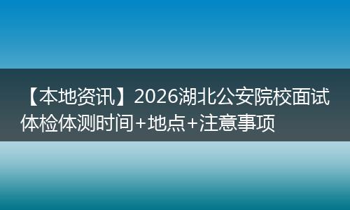 【本地资讯】2026湖北公安院校面试体检体测时间+地点+注意事项