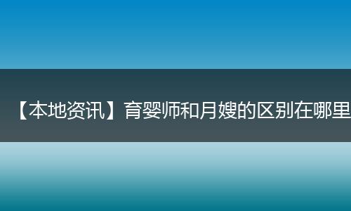 【本地资讯】育婴师和月嫂的区别在哪里