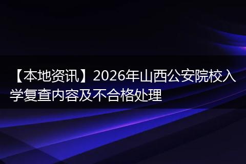 【本地资讯】2026年山西公安院校入学复查内容及不合格处理