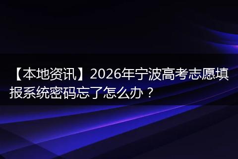 【本地资讯】2026年宁波高考志愿填报系统密码忘了怎么办？