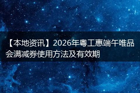 【本地资讯】2026年粤工惠端午唯品会满减券使用方法及有效期