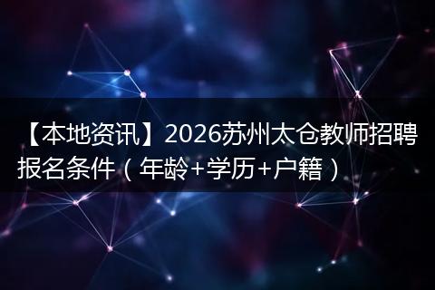 【本地资讯】2026苏州太仓教师招聘报名条件（年龄+学历+户籍）