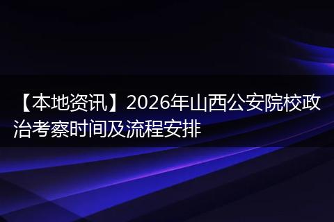 【本地资讯】2026年山西公安院校政治考察时间及流程安排