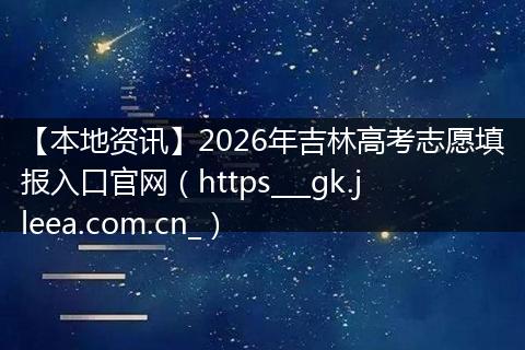 【本地资讯】2026年吉林高考志愿填报入口官网（https___gk.jleea.com.cn_）