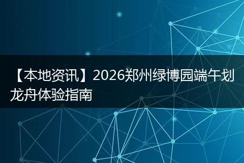 【本地资讯】2026郑州绿博园端午划龙舟体验指南