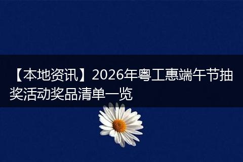 【本地资讯】2026年粤工惠端午节抽奖活动奖品清单一览