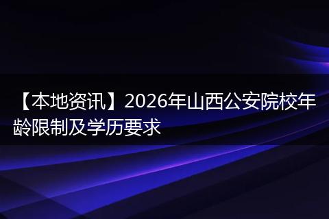 【本地资讯】2026年山西公安院校年龄限制及学历要求