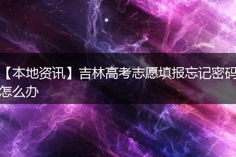 【本地资讯】吉林高考志愿填报忘记密码怎么办
