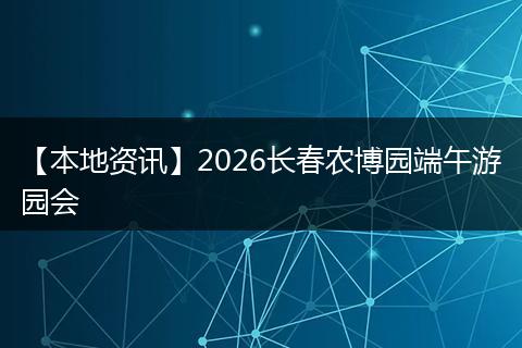 【本地资讯】2026长春农博园端午游园会