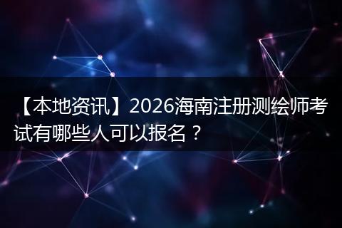 【本地资讯】2026海南注册测绘师考试有哪些人可以报名？