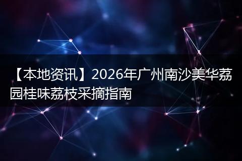 【本地资讯】2026年广州南沙美华荔园桂味荔枝采摘指南