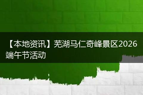 【本地资讯】芜湖马仁奇峰景区2026端午节活动