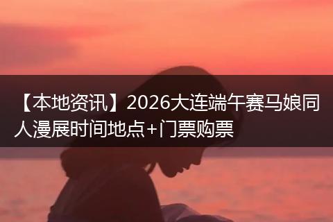 【本地资讯】2026大连端午赛马娘同人漫展时间地点+门票购票
