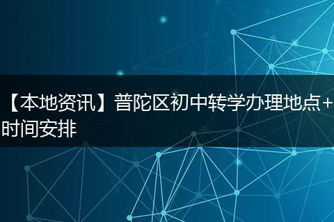 【本地资讯】普陀区初中转学办理地点+时间安排
