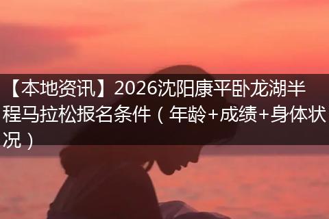 【本地资讯】2026沈阳康平卧龙湖半程马拉松报名条件（年龄+成绩+身体状况）