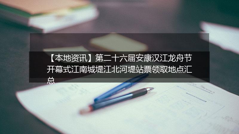 【本地资讯】第二十六届安康汉江龙舟节开幕式江南城堤江北河堤站票领取地点汇总