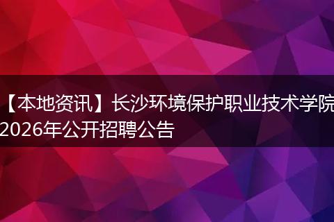 【本地资讯】长沙环境保护职业技术学院2026年公开招聘公告