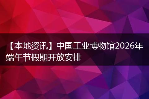 【本地资讯】中国工业博物馆2026年端午节假期开放安排