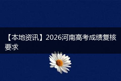 【本地资讯】2026河南高考成绩复核要求