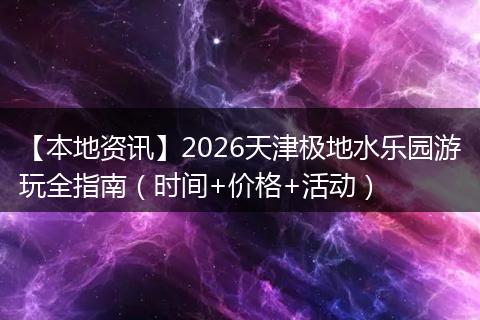 【本地资讯】2026天津极地水乐园游玩全指南（时间+价格+活动）
