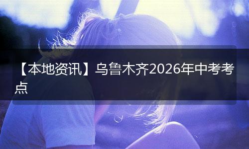 【本地资讯】乌鲁木齐2026年中考考点