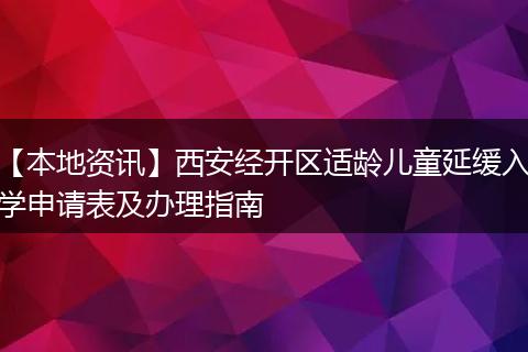 【本地资讯】西安经开区适龄儿童延缓入学申请表及办理指南