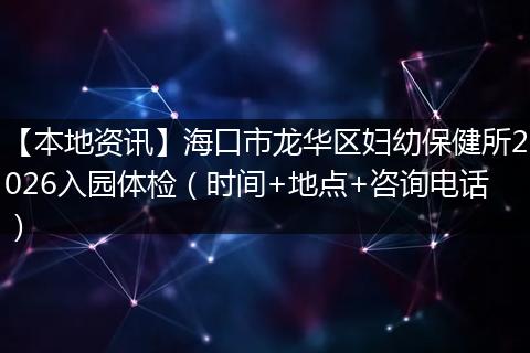 【本地资讯】海口市龙华区妇幼保健所2026入园体检（时间+地点+咨询电话）