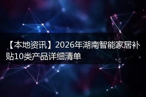 【本地资讯】2026年湖南智能家居补贴10类产品详细清单