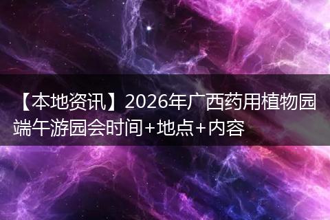 【本地资讯】2026年广西药用植物园端午游园会时间+地点+内容