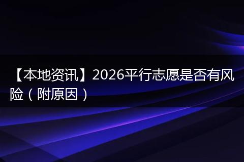 【本地资讯】2026平行志愿是否有风险（附原因）