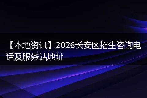 【本地资讯】2026长安区招生咨询电话及服务站地址