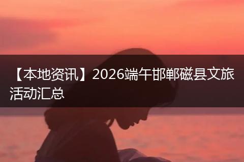 【本地资讯】2026端午邯郸磁县文旅活动汇总