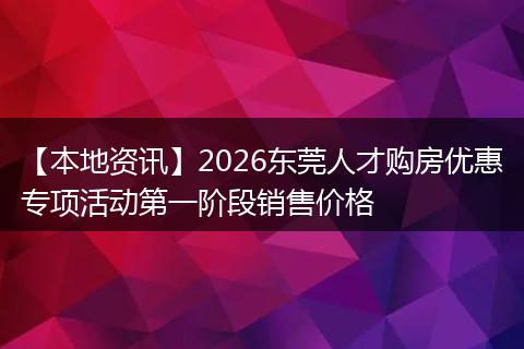 【本地资讯】2026东莞人才购房优惠专项活动第一阶段销售价格