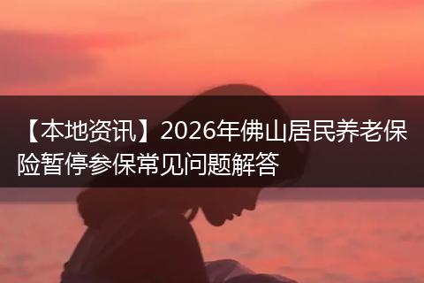 【本地资讯】2026年佛山居民养老保险暂停参保常见问题解答