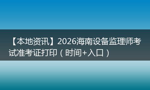 【本地资讯】2026海南设备监理师考试准考证打印（时间+入口）