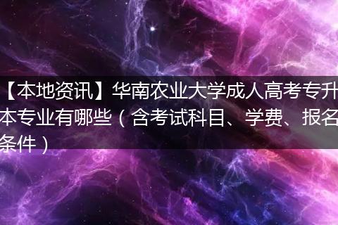 【本地资讯】华南农业大学成人高考专升本专业有哪些（含考试科目、学费、报名条件）