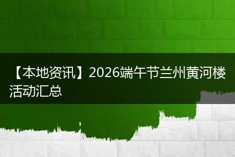 【本地资讯】2026端午节兰州黄河楼活动汇总