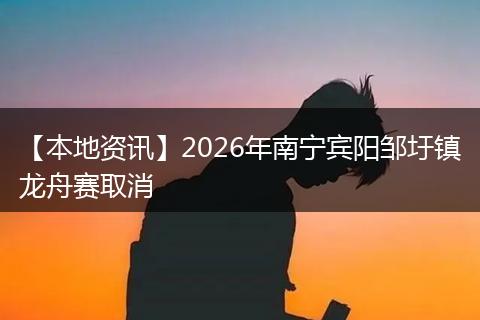 【本地资讯】2026年南宁宾阳邹圩镇龙舟赛取消