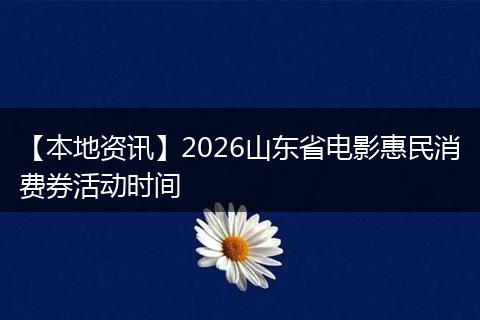 【本地资讯】2026山东省电影惠民消费券活动时间