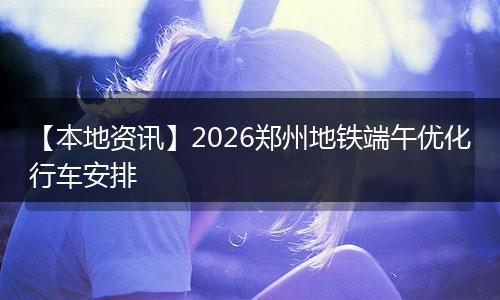 【本地资讯】2026郑州地铁端午优化行车安排