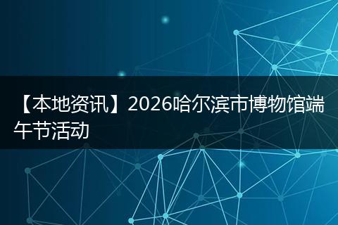 【本地资讯】2026哈尔滨市博物馆端午节活动