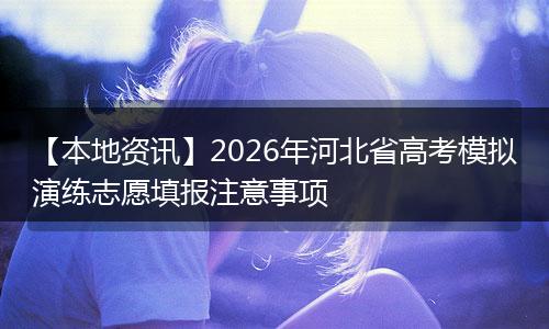 【本地资讯】2026年河北省高考模拟演练志愿填报注意事项