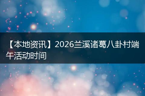 【本地资讯】2026兰溪诸葛八卦村端午活动时间