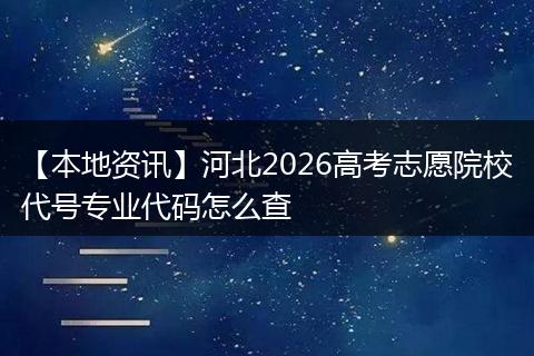 【本地资讯】河北2026高考志愿院校代号专业代码怎么查