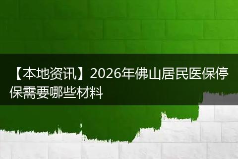 【本地资讯】2026年佛山居民医保停保需要哪些材料