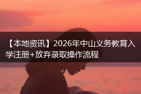 【本地资讯】2026年中山义务教育入学注册+放弃录取操作流程